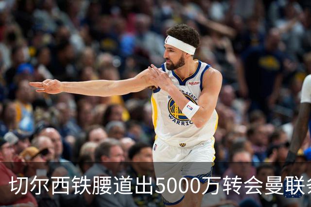 切尔西铁腰道出5000万转会曼联条件！埃德本周再次体检，原因曝光